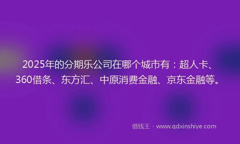 2025年的分期乐公司在哪个城市有：超人卡、360借条、东方汇、中原消费金融、京东金融等。