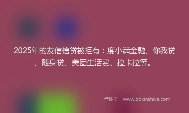 2025年的友信信贷被拒有：度小满金融、你我贷、随身贷、美团生活费、拉卡拉等。