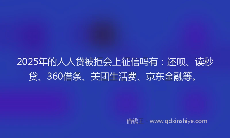 2025年的人人贷被拒会上征信吗有：还呗、读秒贷、360借条、美团生活费、京东金融等。