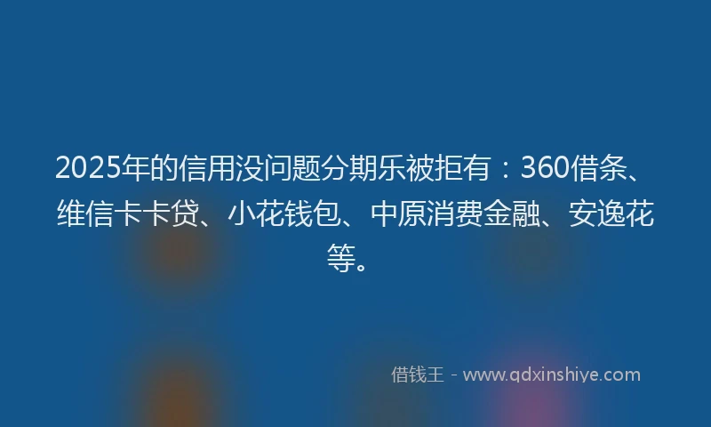 2025年的信用没问题分期乐被拒有：360借条、维信卡卡贷、小花钱包、中原消费金融、安逸花等。