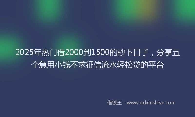2025年热门借2000到1500的秒下口子，分享五个急用小钱不求征信流水轻松贷的平台