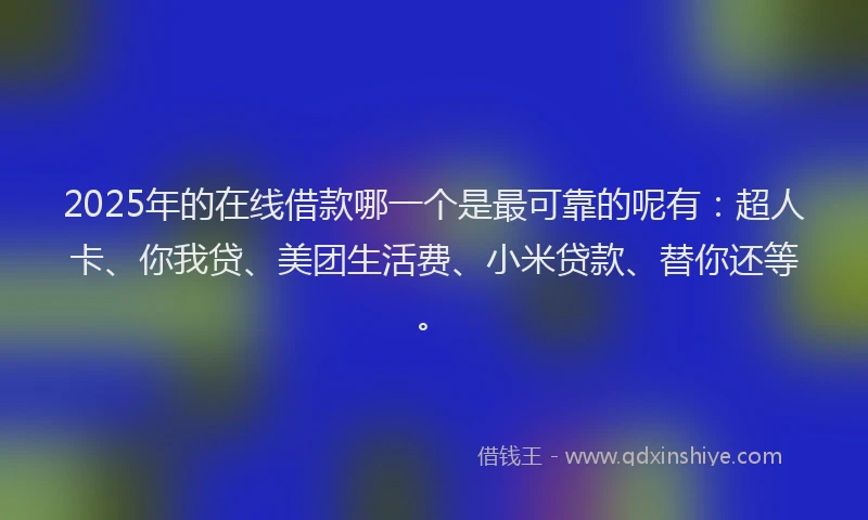 2025年的在线借款哪一个是最可靠的呢有：超人卡、你我贷、美团生活费、小米贷款、替你还等。