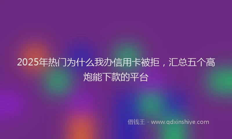 2025年热门为什么我办信用卡被拒，汇总五个高炮能下款的平台
