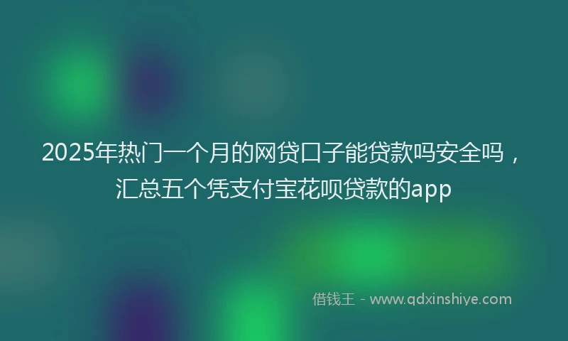 2025年热门一个月的网贷口子能贷款吗安全吗，汇总五个凭支付宝花呗贷款的app