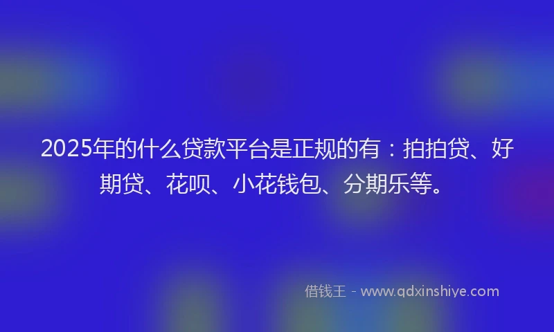 2025年的什么贷款平台是正规的有：拍拍贷、好期贷、花呗、小花钱包、分期乐等。