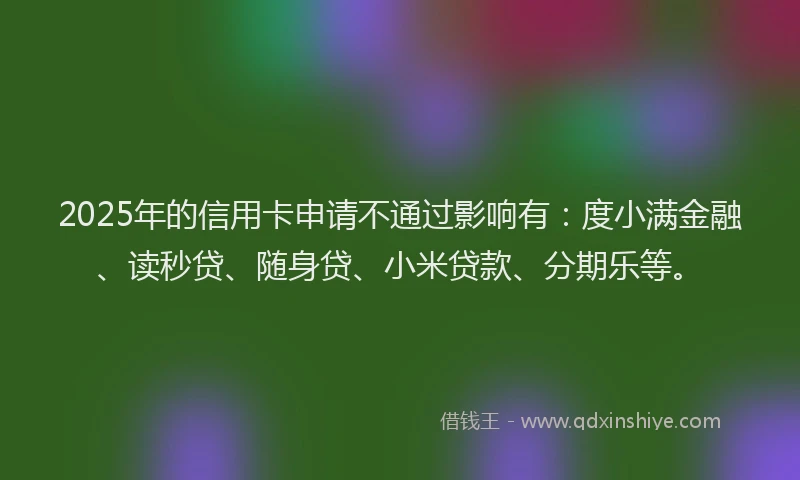 2025年的信用卡申请不通过影响有：度小满金融、读秒贷、随身贷、小米贷款、分期乐等。
