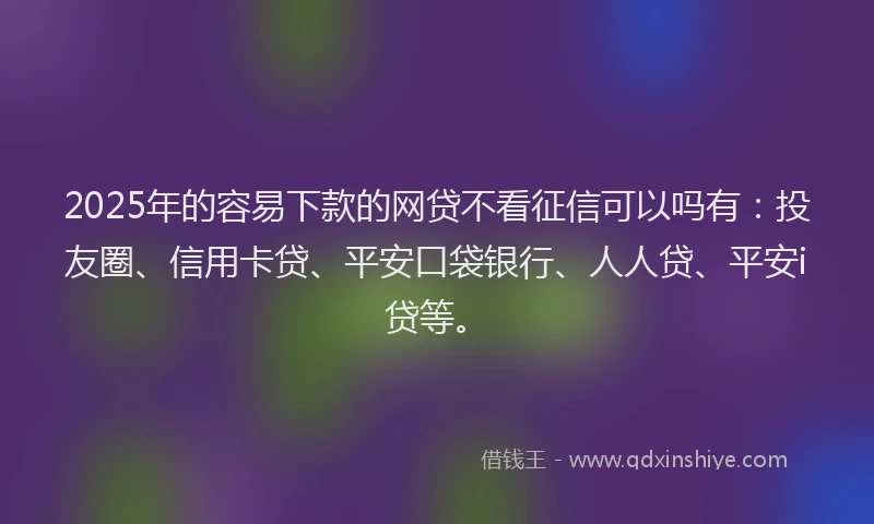2025年的容易下款的网贷不看征信可以吗有：投友圈、信用卡贷、平安口袋银行、人人贷、平安i贷等。