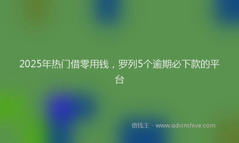 2025年热门借零用钱，罗列5个逾期必下款的平台