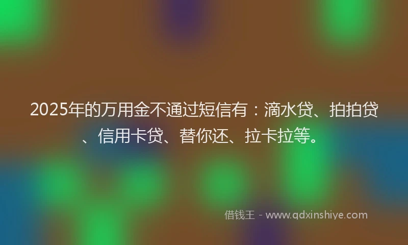 2025年的万用金不通过短信有：滴水贷、拍拍贷、信用卡贷、替你还、拉卡拉等。