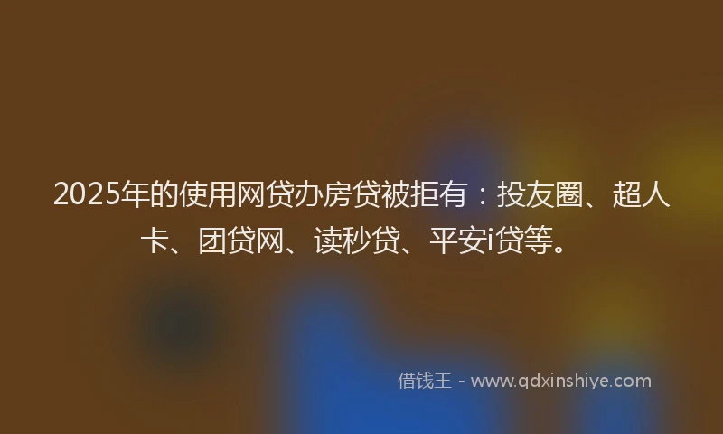 2025年的使用网贷办房贷被拒有：投友圈、超人卡、团贷网、读秒贷、平安i贷等。