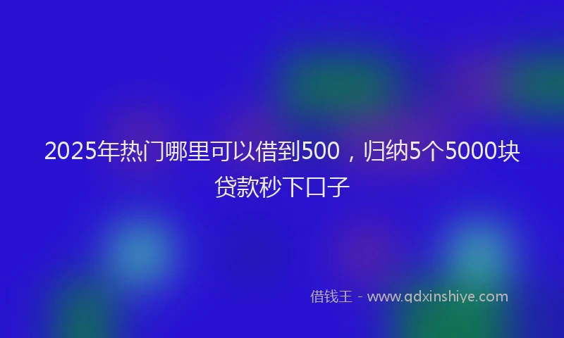 2025年热门哪里可以借到500，归纳5个5000块贷款秒下口子