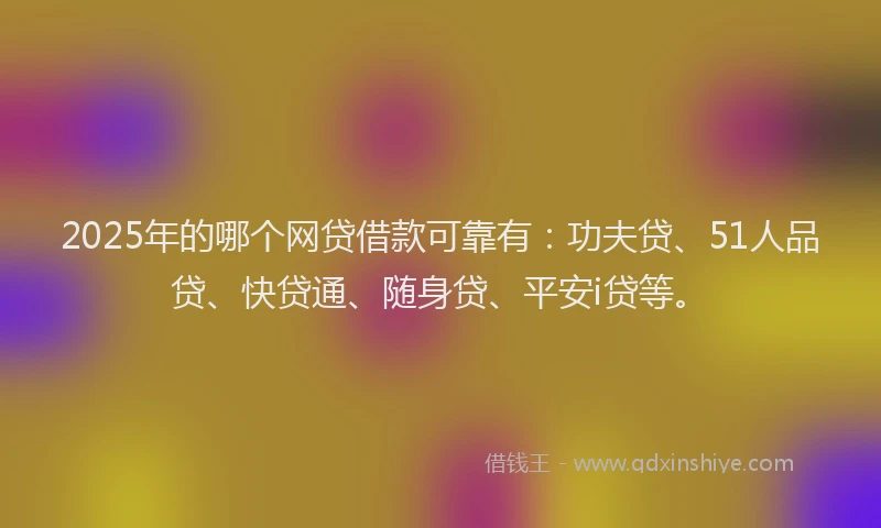 2025年的哪个网贷借款可靠有：功夫贷、51人品贷、快贷通、随身贷、平安i贷等。
