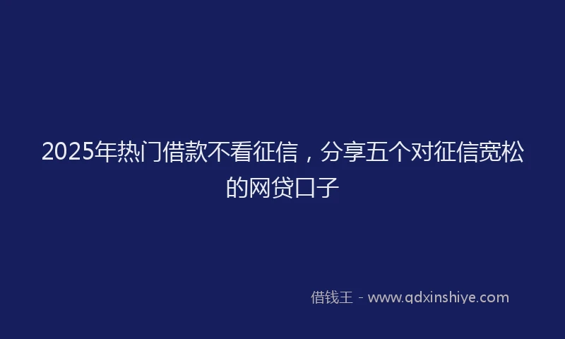 2025年热门借款不看征信，分享五个对征信宽松的网贷口子