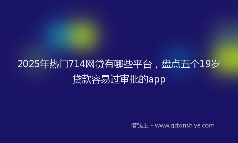 2025年热门714网贷有哪些平台，盘点五个19岁贷款容易过审批的app