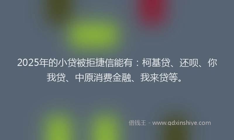 2025年的小贷被拒捷信能有：柯基贷、还呗、你我贷、中原消费金融、我来贷等。