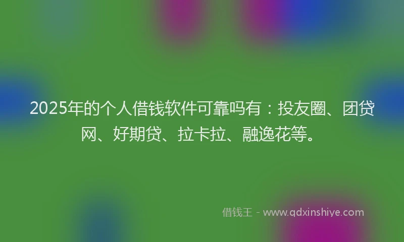 2025年的个人借钱软件可靠吗有：投友圈、团贷网、好期贷、拉卡拉、融逸花等。