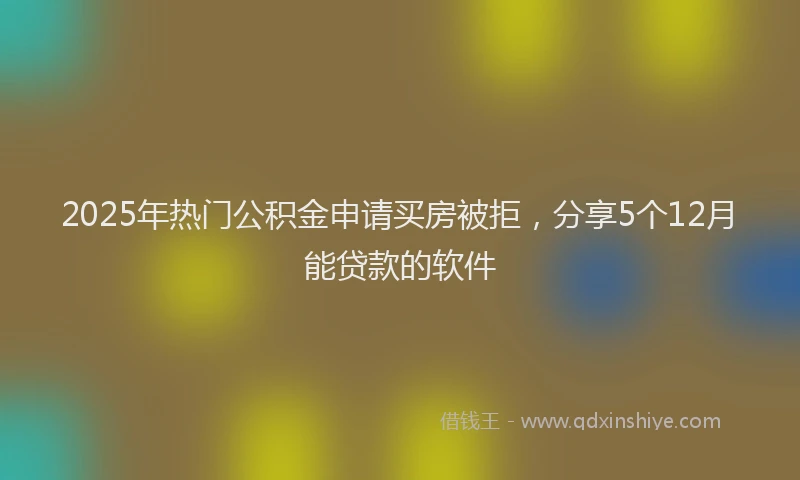 2025年热门公积金申请买房被拒，分享5个12月能贷款的软件