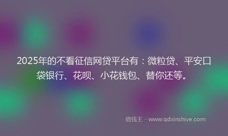2025年的不看征信网贷平台有：微粒贷、平安口袋银行、花呗、小花钱包、替你还等。