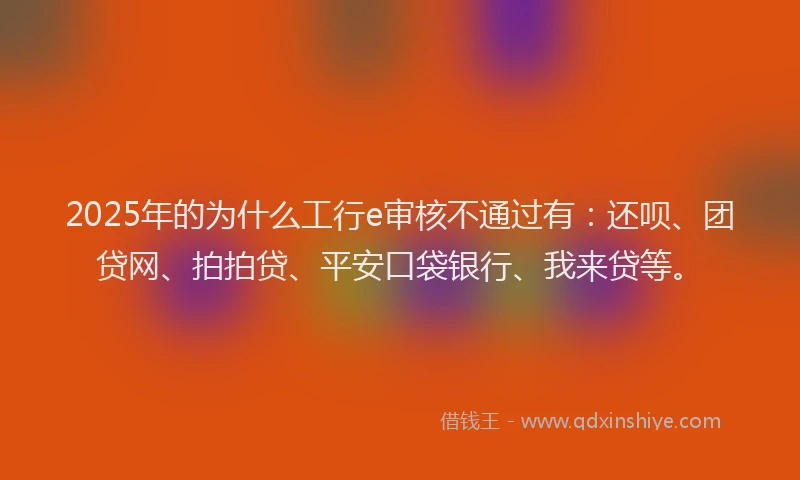 2025年的为什么工行e审核不通过有：还呗、团贷网、拍拍贷、平安口袋银行、我来贷等。