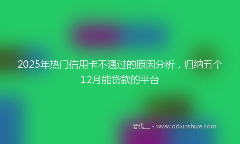 2025年热门信用卡不通过的原因分析，归纳五个12月能贷款的平台
