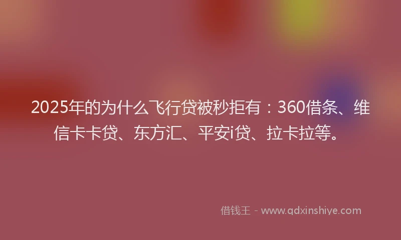 2025年的为什么飞行贷被秒拒有：360借条、维信卡卡贷、东方汇、平安i贷、拉卡拉等。