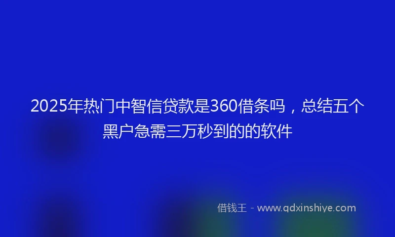 2025年热门中智信贷款是360借条吗，总结五个黑户急需三万秒到的的软件