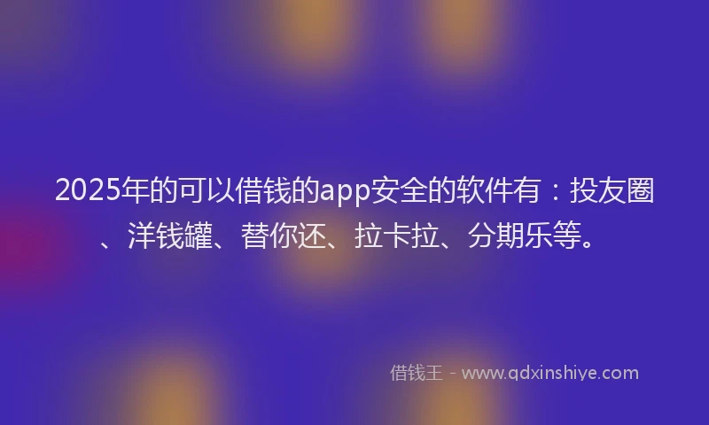 2025年的可以借钱的app安全的软件有：投友圈、洋钱罐、替你还、拉卡拉、分期乐等。