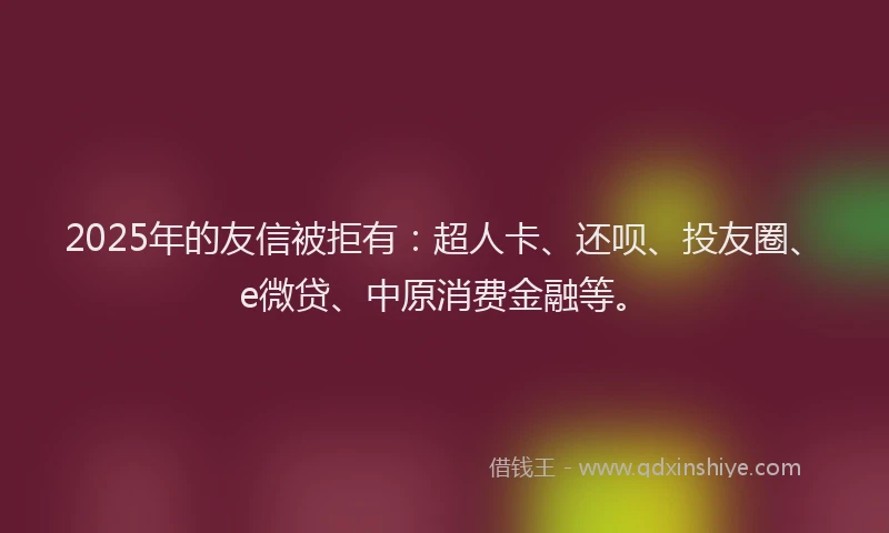 2025年的友信被拒有：超人卡、还呗、投友圈、e微贷、中原消费金融等。