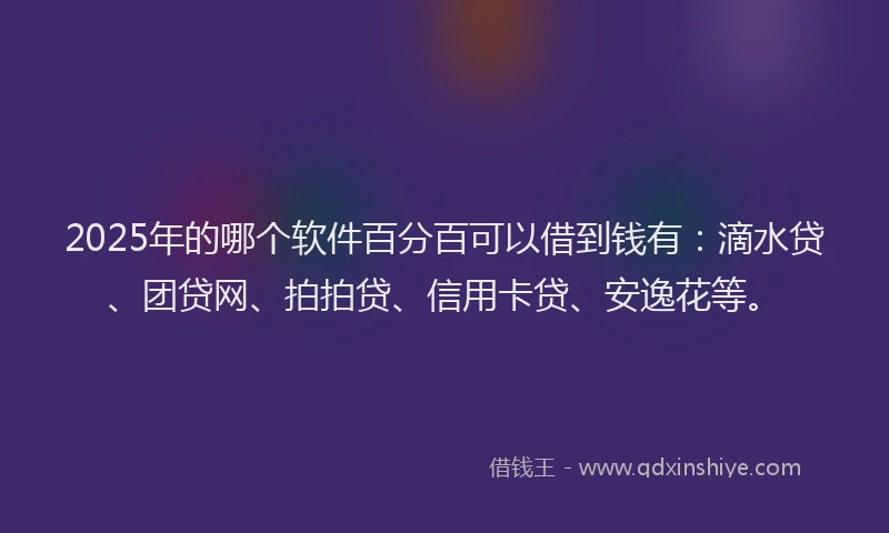 2025年的哪个软件百分百可以借到钱有：滴水贷、团贷网、拍拍贷、信用卡贷、安逸花等。