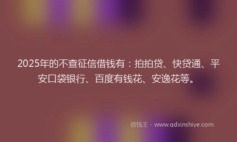 2025年的不查征信借钱有：拍拍贷、快贷通、平安口袋银行、百度有钱花、安逸花等。