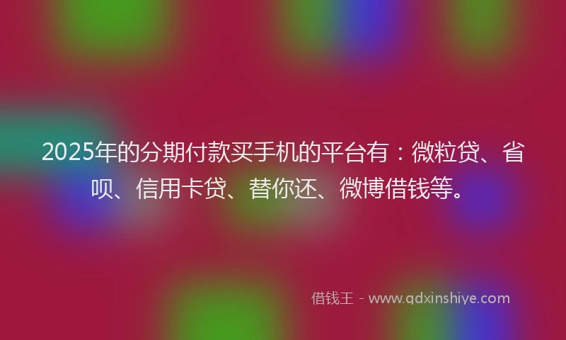 2025年的分期付款买手机的平台有：微粒贷、省呗、信用卡贷、替你还、微博借钱等。
