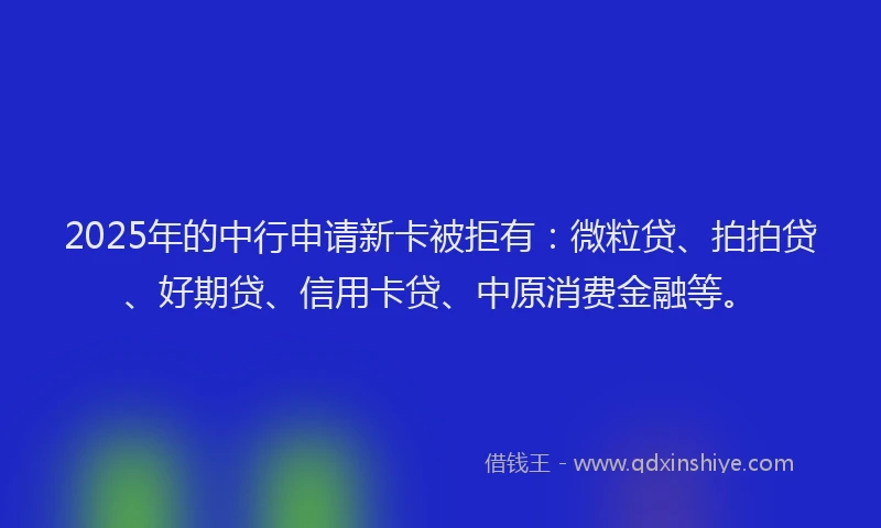 2025年的中行申请新卡被拒有：微粒贷、拍拍贷、好期贷、信用卡贷、中原消费金融等。