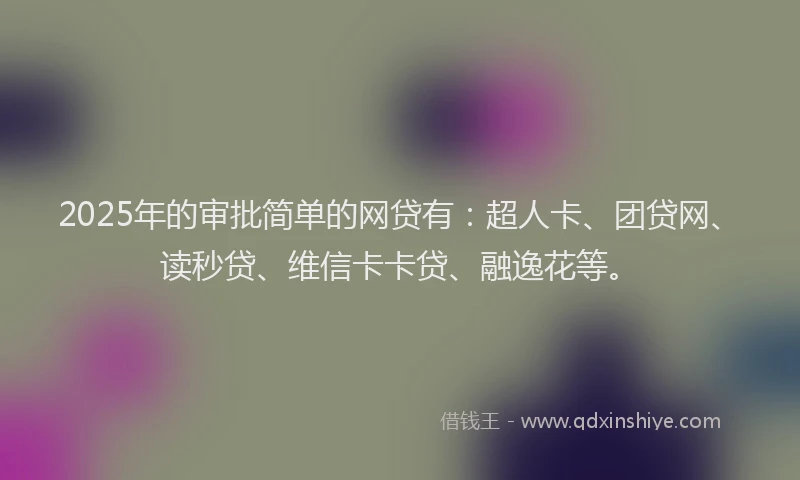 2025年的审批简单的网贷有：超人卡、团贷网、读秒贷、维信卡卡贷、融逸花等。