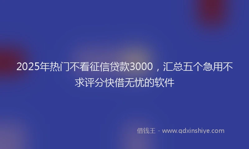 2025年热门不看征信贷款3000，汇总五个急用不求评分快借无忧的软件