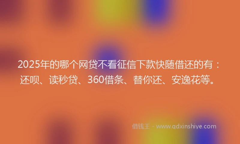 2025年的哪个网贷不看征信下款快随借还的有：还呗、读秒贷、360借条、替你还、安逸花等。