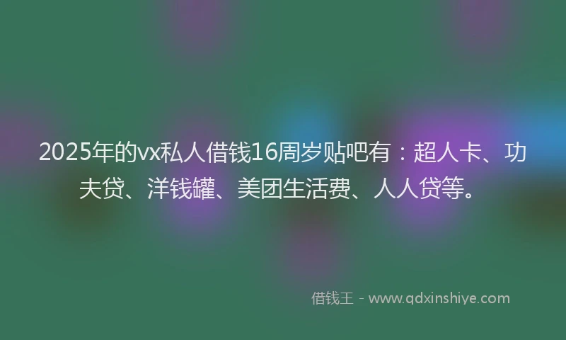 2025年的vx私人借钱16周岁贴吧有：超人卡、功夫贷、洋钱罐、美团生活费、人人贷等。