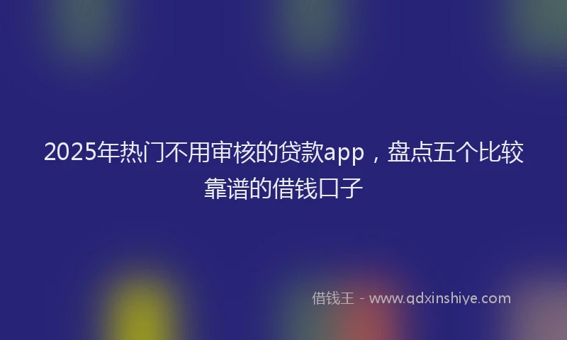 2025年热门不用审核的贷款app，盘点五个比较靠谱的借钱口子