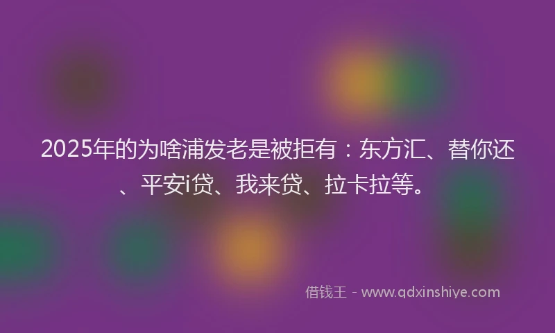 2025年的为啥浦发老是被拒有：东方汇、替你还、平安i贷、我来贷、拉卡拉等。