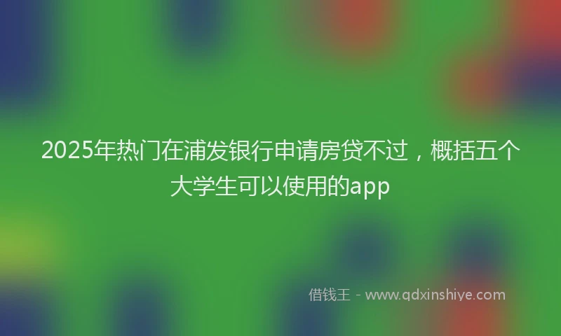 2025年热门在浦发银行申请房贷不过，概括五个大学生可以使用的app