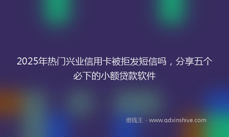 2025年热门兴业信用卡被拒发短信吗，分享五个必下的小额贷款软件
