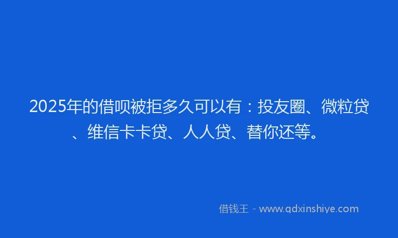 2025年的借呗被拒多久可以有：投友圈、微粒贷、维信卡卡贷、人人贷、替你还等。