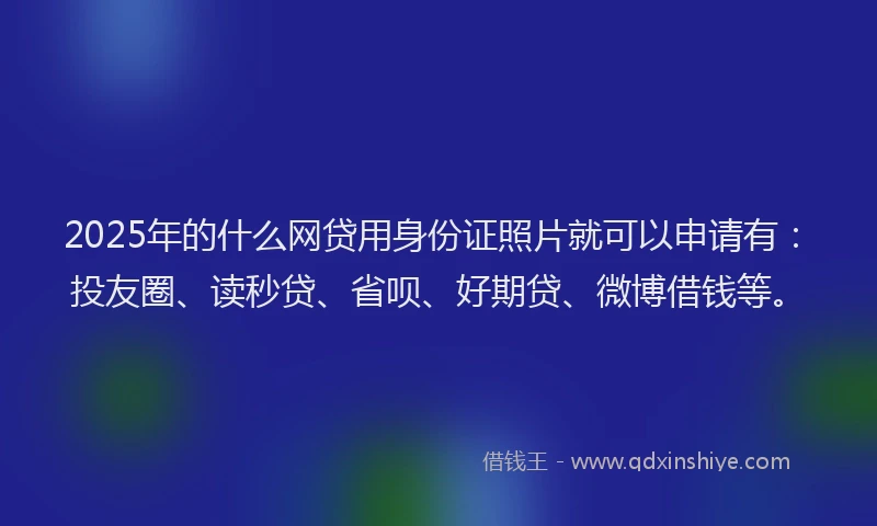 2025年的什么网贷用身份证照片就可以申请有：投友圈、读秒贷、省呗、好期贷、微博借钱等。