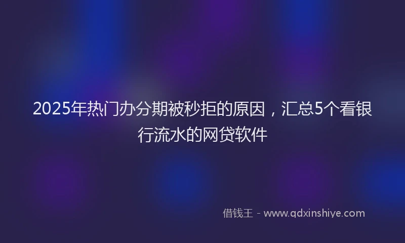 2025年热门办分期被秒拒的原因，汇总5个看银行流水的网贷软件