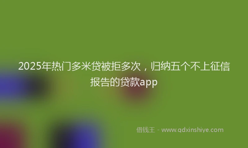 2025年热门多米贷被拒多次，归纳五个不上征信报告的贷款app