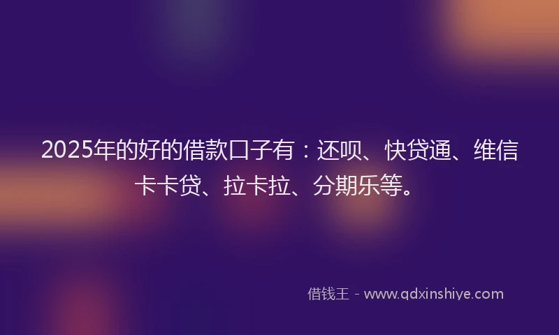 2025年的好的借款口子有：还呗、快贷通、维信卡卡贷、拉卡拉、分期乐等。