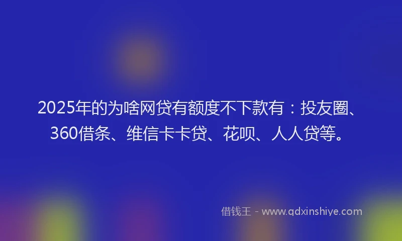 2025年的为啥网贷有额度不下款有：投友圈、360借条、维信卡卡贷、花呗、人人贷等。