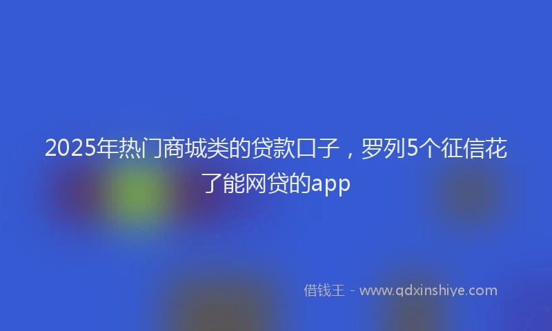 2025年热门商城类的贷款口子，罗列5个征信花了能网贷的app