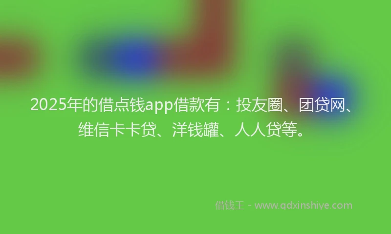 2025年的借点钱app借款有：投友圈、团贷网、维信卡卡贷、洋钱罐、人人贷等。