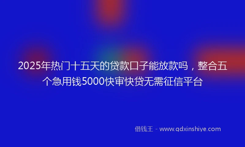 2025年热门十五天的贷款口子能放款吗，整合五个急用钱5000快审快贷无需征信平台