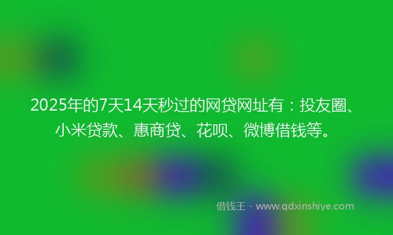2025年的7天14天秒过的网贷网址有：投友圈、小米贷款、惠商贷、花呗、微博借钱等。
